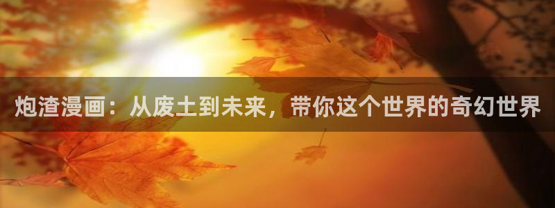 香蕉漫画在线免费观看：炮渣漫画：从废土到未来，带你这个世界的奇幻世界